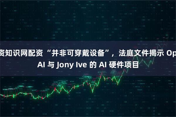 配资知识网配资 “并非可穿戴设备”，法庭文件揭示 OpenAI 与 Jony Ive 的 AI 硬件项目