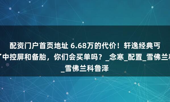 配资门户首页地址 6.68万的代价！轩逸经典丐版没了中控屏和备胎，你们会买单吗？_念寒_配置_雪佛兰科鲁泽