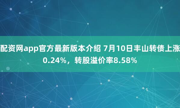 配资网app官方最新版本介绍 7月10日丰山转债上涨0.24%，转股溢价率8.58%