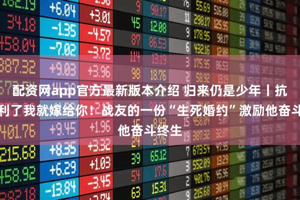 配资网app官方最新版本介绍 归来仍是少年丨抗战胜利了我就嫁给你！战友的一份“生死婚约”激励他奋斗终生
