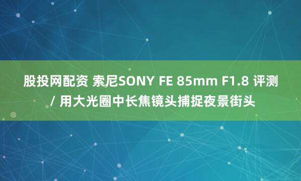 股投网配资 索尼SONY FE 85mm F1.8 评测 / 用大光圈中长焦镜头捕捉夜景街头