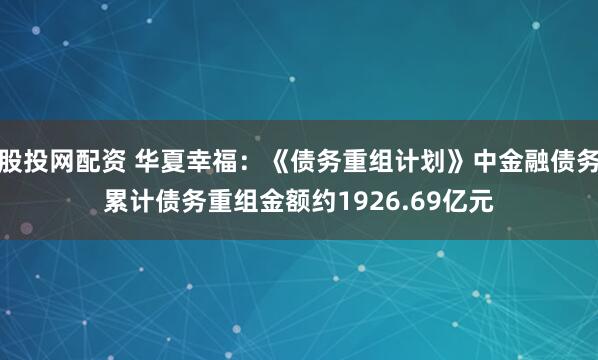 股投网配资 华夏幸福：《债务重组计划》中金融债务累计债务重组金额约1926.69亿元