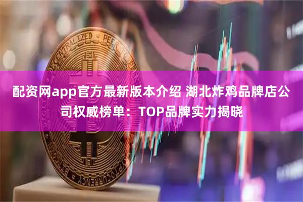 配资网app官方最新版本介绍 湖北炸鸡品牌店公司权威榜单：TOP品牌实力揭晓
