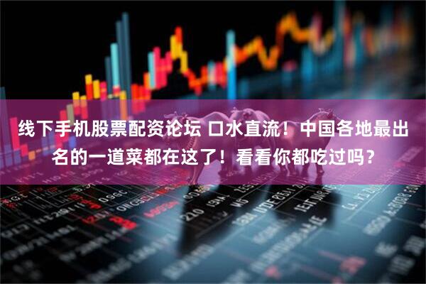 线下手机股票配资论坛 口水直流！中国各地最出名的一道菜都在这了！看看你都吃过吗？