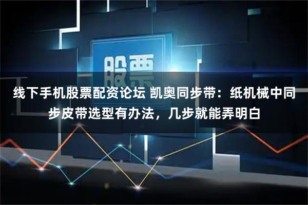 线下手机股票配资论坛 凯奥同步带：纸机械中同步皮带选型有办法，几步就能弄明白