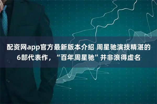 配资网app官方最新版本介绍 周星驰演技精湛的6部代表作，“百年周星驰”并非浪得虚名