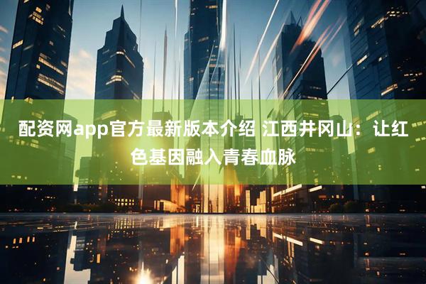 配资网app官方最新版本介绍 江西井冈山：让红色基因融入青春血脉