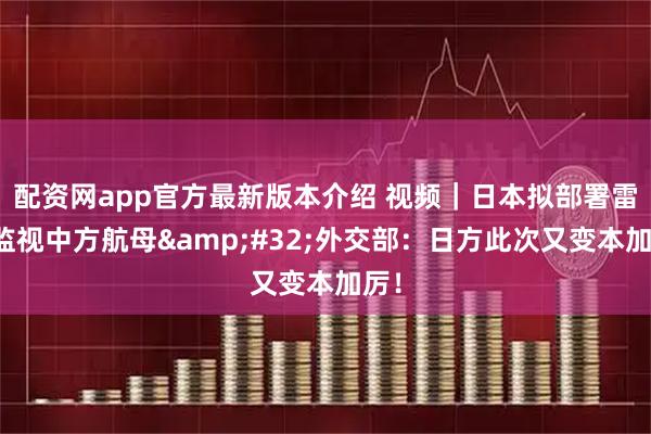 配资网app官方最新版本介绍 视频｜日本拟部署雷达监视中方航母 外交部：日方此次又变本加厉！