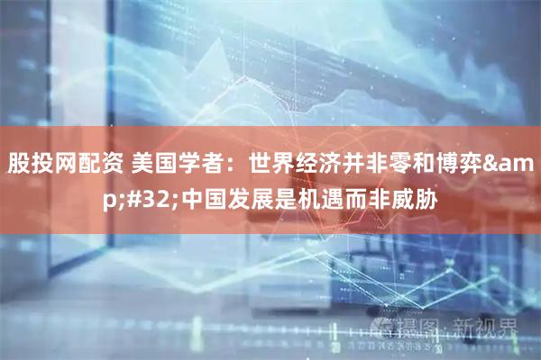 股投网配资 美国学者：世界经济并非零和博弈 中国发展是机遇而非威胁