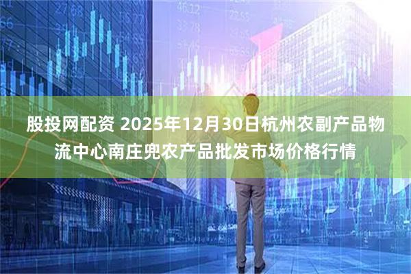 股投网配资 2025年12月30日杭州农副产品物流中心南庄兜农产品批发市场价格行情