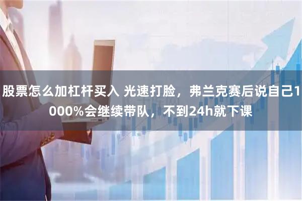 股票怎么加杠杆买入 光速打脸，弗兰克赛后说自己1000%会继续带队，不到24h就下课