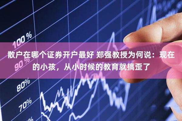 散户在哪个证券开户最好 郑强教授为何说：现在的小孩，从小时候的教育就搞歪了