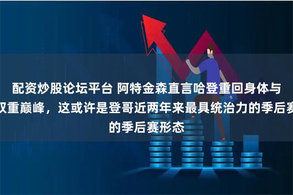 配资炒股论坛平台 阿特金森直言哈登重回身体与心理双重巅峰，这或许是登哥近两年来最具统治力的季后赛形态