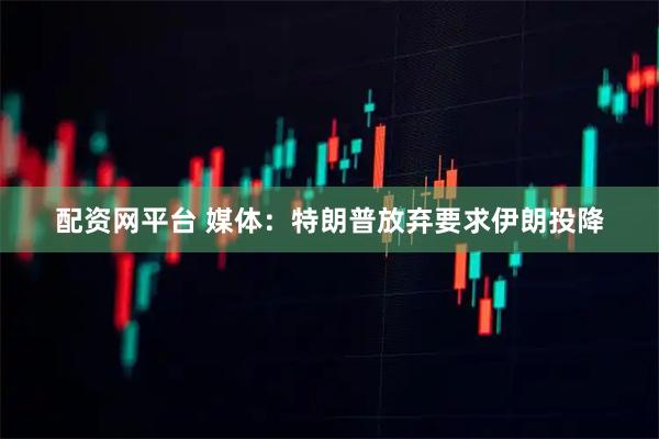 配资网平台 媒体：特朗普放弃要求伊朗投降