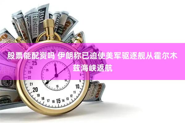 股票能配资吗 伊朗称已迫使美军驱逐舰从霍尔木兹海峡返航