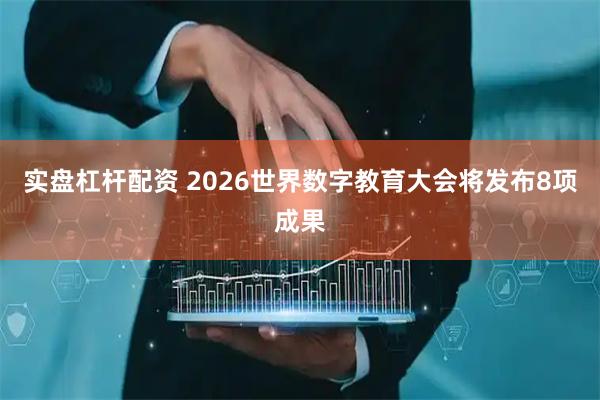实盘杠杆配资 2026世界数字教育大会将发布8项成果