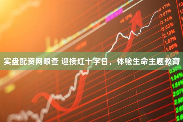 实盘配资网眼查 迎接红十字日，体验生命主题教育