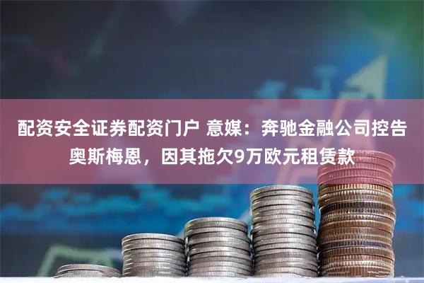 配资安全证券配资门户 意媒：奔驰金融公司控告奥斯梅恩，因其拖欠9万欧元租赁款