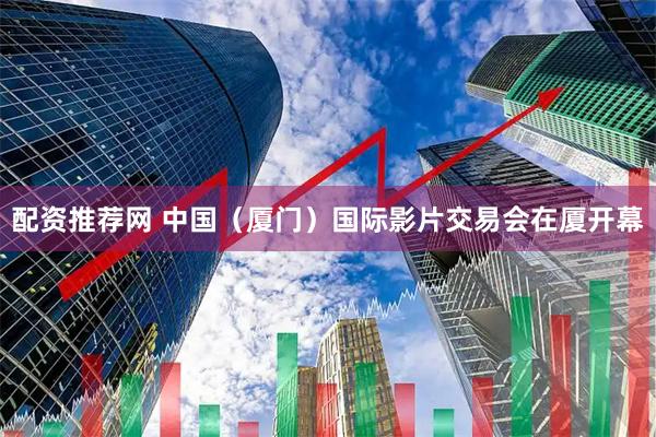 配资推荐网 中国（厦门）国际影片交易会在厦开幕