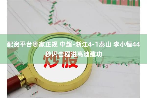配资平台哪家正规 中超-浙江4-1泰山 李小恒44秒闪击程进高迪建功