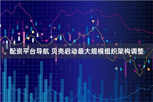 配资平台导航 贝壳启动最大规模组织架构调整