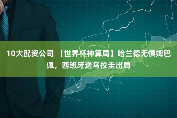 10大配资公司 【世界杯神算局】哈兰德无惧姆巴佩，西班牙送乌拉圭出局