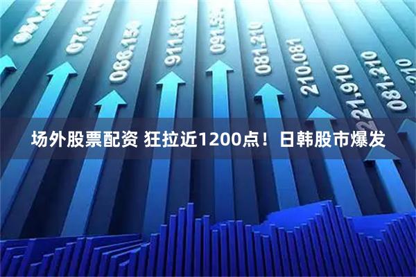 场外股票配资 狂拉近1200点!日韩股市爆发
