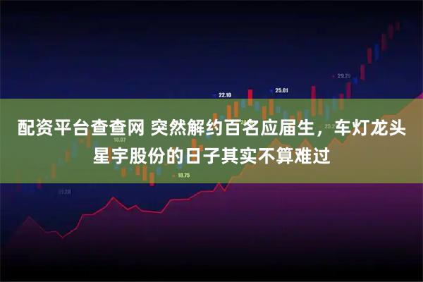 配资平台查查网 突然解约百名应届生，车灯龙头星宇股份的日子其实不算难过