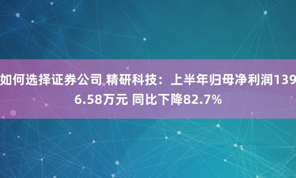 如何选择证券公司 精研科技：上半年归母净利润1396.58万元 同比下降82.7%
