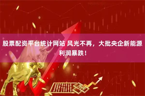 股票配资平台统计网站 风光不再，大批央企新能源利润暴跌！